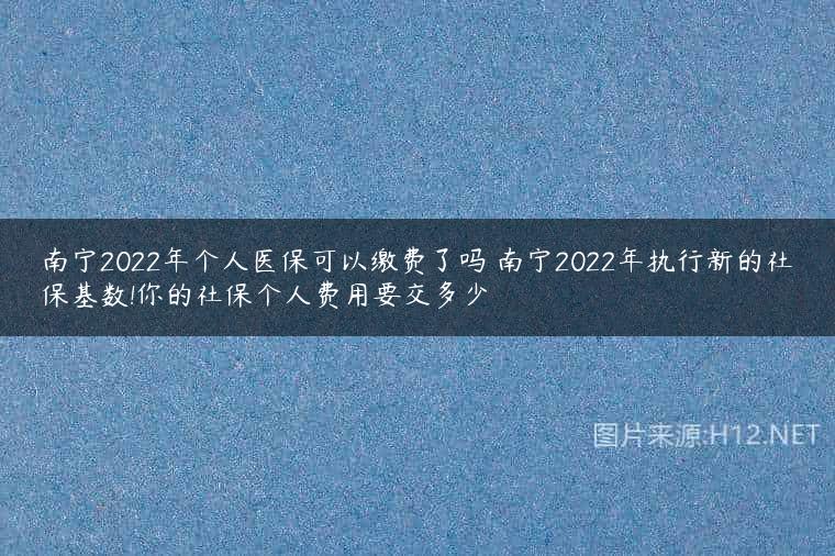 南宁2022年个人医保可以缴费了吗 南宁2022年执行新的社保基数!你的社保个人费用要交多少