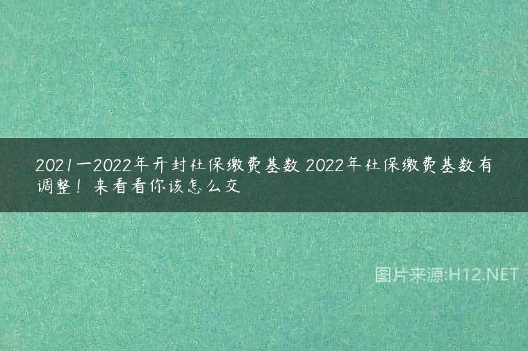 2021一2022年开封社保缴费基数 2022年社保缴费基数有调整！来看看你该怎么交