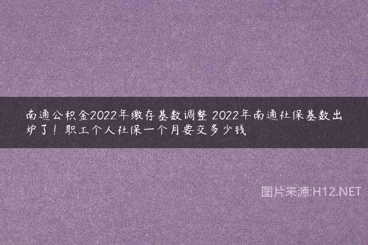 南通公积金2022年缴存基数调整 2022年南通社保基数出炉了！职工个人社保一个月要交多少钱