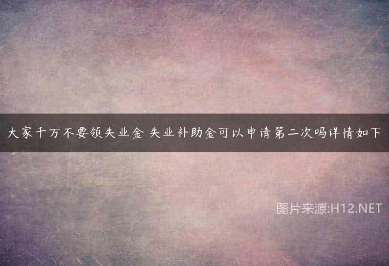 大家千万不要领失业金 失业补助金可以申请第二次吗详情如下