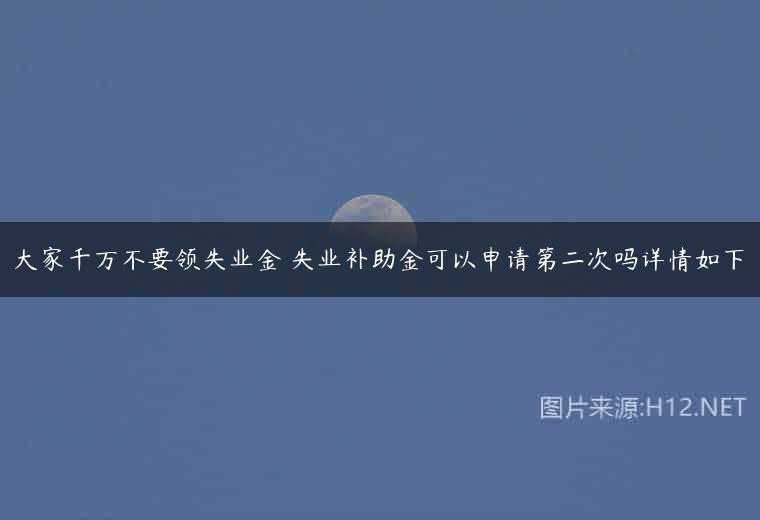 大家千万不要领失业金 失业补助金可以申请第二次吗详情如下