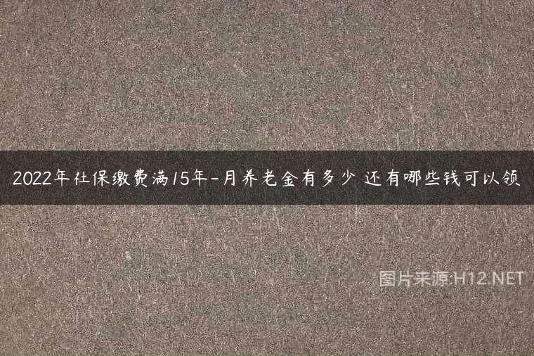 2022年社保缴费满15年-月养老金有多少 还有哪些钱可以领