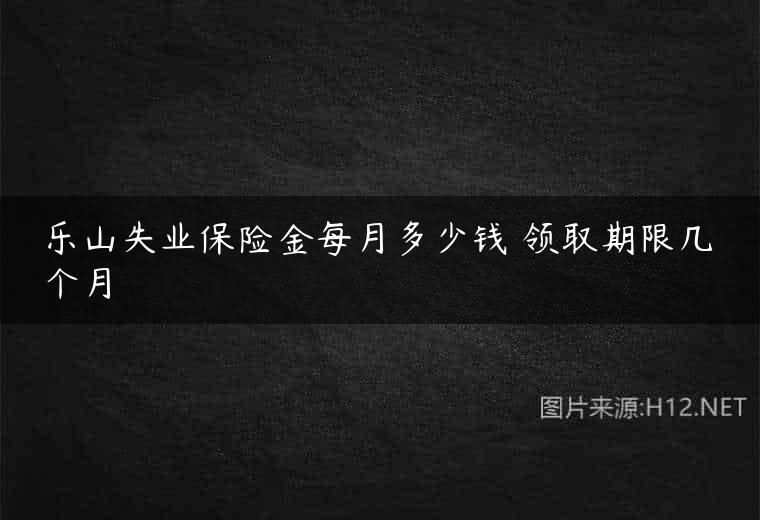 乐山失业保险金每月多少钱 领取期限几个月