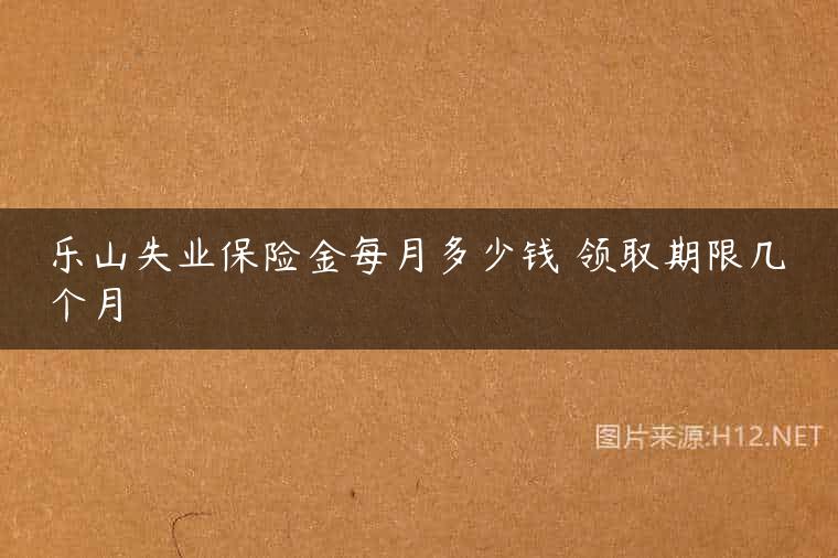 乐山失业保险金每月多少钱 领取期限几个月
