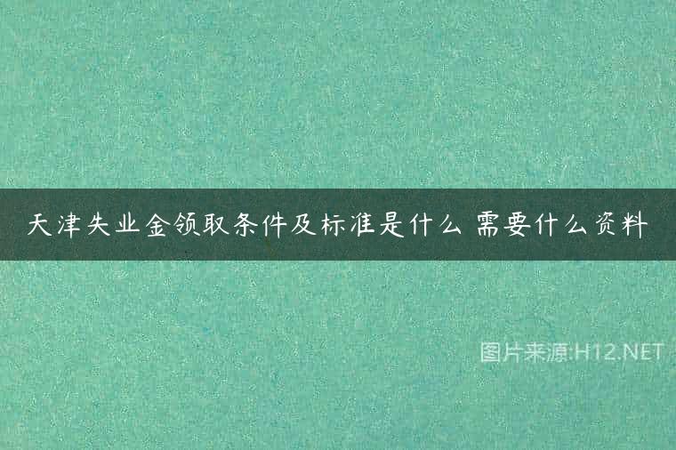 天津失业金领取条件及标准是什么 需要什么资料