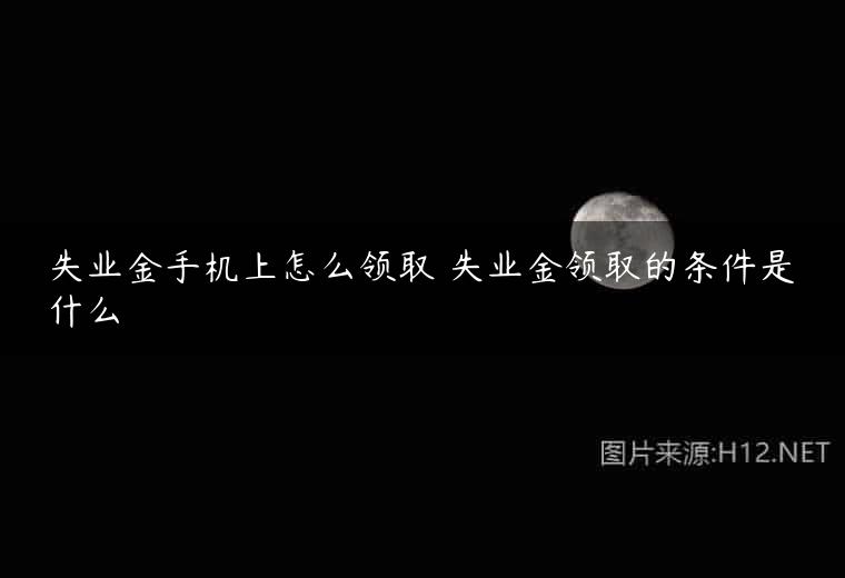 失业金手机上怎么领取 失业金领取的条件是什么