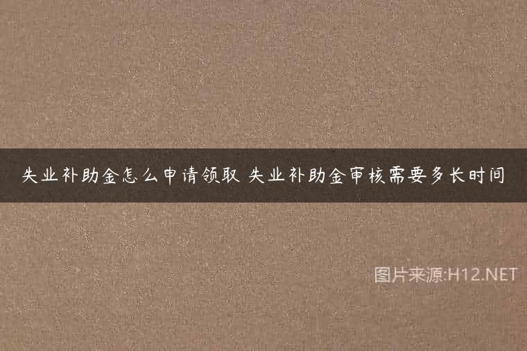失业补助金怎么申请领取 失业补助金审核需要多长时间