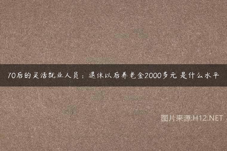 70后的灵活就业人员：退休以后养老金2000多元 是什么水平