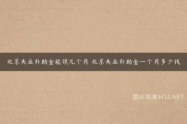 北京失业补助金能领几个月 北京失业补助金一个月多少钱