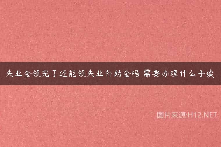失业金领完了还能领失业补助金吗 需要办理什么手续