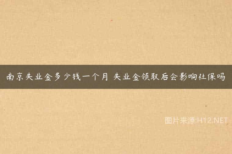南京失业金多少钱一个月 失业金领取后会影响社保吗