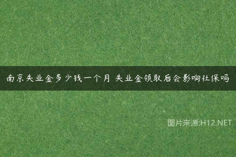 南京失业金多少钱一个月 失业金领取后会影响社保吗