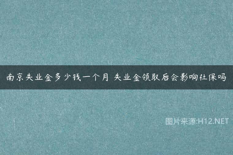 南京失业金多少钱一个月 失业金领取后会影响社保吗