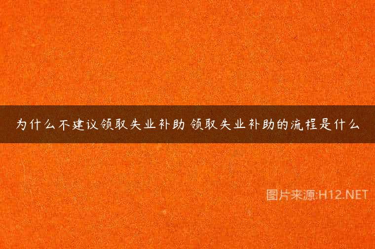 为什么不建议领取失业补助 领取失业补助的流程是什么