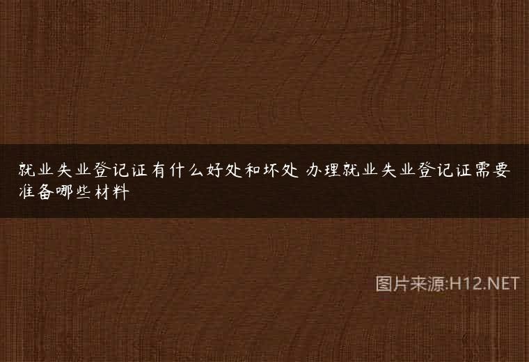 就业失业登记证有什么好处和坏处 办理就业失业登记证需要准备哪些材料