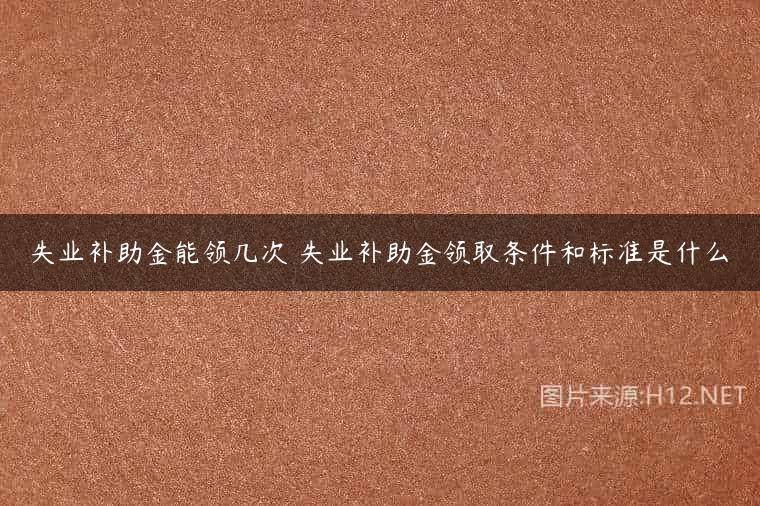 失业补助金能领几次 失业补助金领取条件和标准是什么