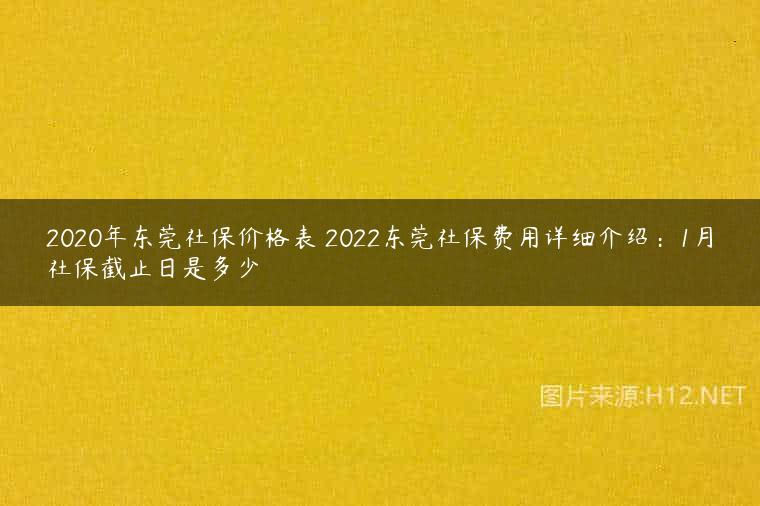 2020年东莞社保价格表 2022东莞社保费用详细介绍：1月社保截止日是多少