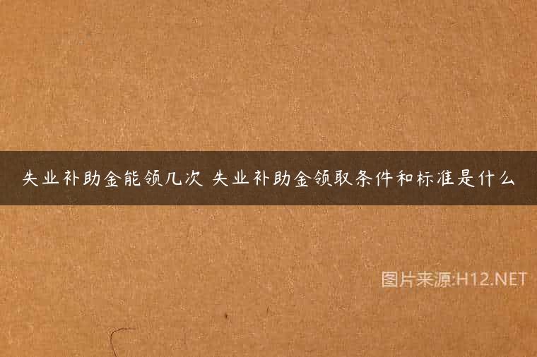 失业补助金能领几次 失业补助金领取条件和标准是什么