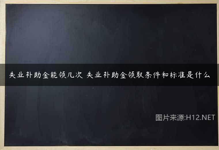 失业补助金能领几次 失业补助金领取条件和标准是什么