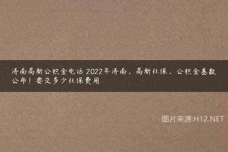 济南高新公积金电话 2022年济南、高新社保、公积金基数公布！要交多少社保费用