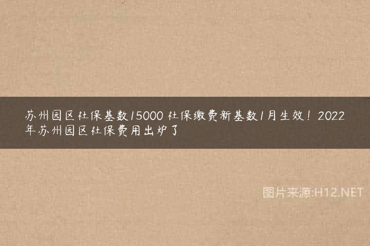苏州园区社保基数15000 社保缴费新基数1月生效！2022年苏州园区社保费用出炉了