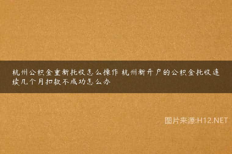 杭州公积金重新托收怎么操作 杭州新开户的公积金托收连续几个月扣款不成功怎么办