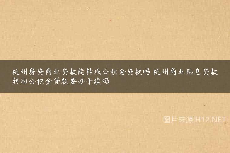 杭州房贷商业贷款能转成公积金贷款吗 杭州商业贴息贷款转回公积金贷款要办手续吗