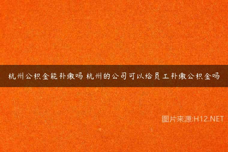 杭州公积金能补缴吗 杭州的公司可以给员工补缴公积金吗