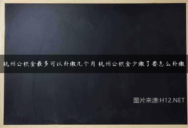 杭州公积金最多可以补缴几个月 杭州公积金少缴了要怎么补缴