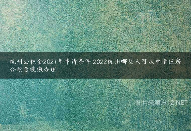杭州公积金2021年申请条件 2022杭州哪些人可以申请住房公积金缓缴办理