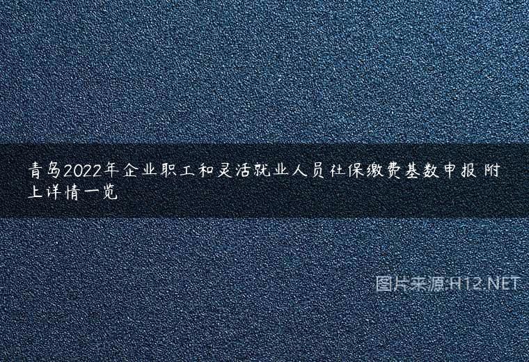 青岛2022年企业职工和灵活就业人员社保缴费基数申报 附上详情一览
