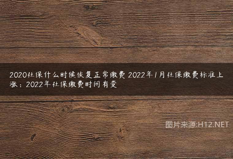 2020社保什么时候恢复正常缴费 2022年1月社保缴费标准上涨：2022年社保缴费时间有变