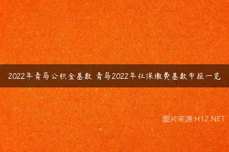 2022年青岛公积金基数 青岛2022年社保缴费基数申报一览