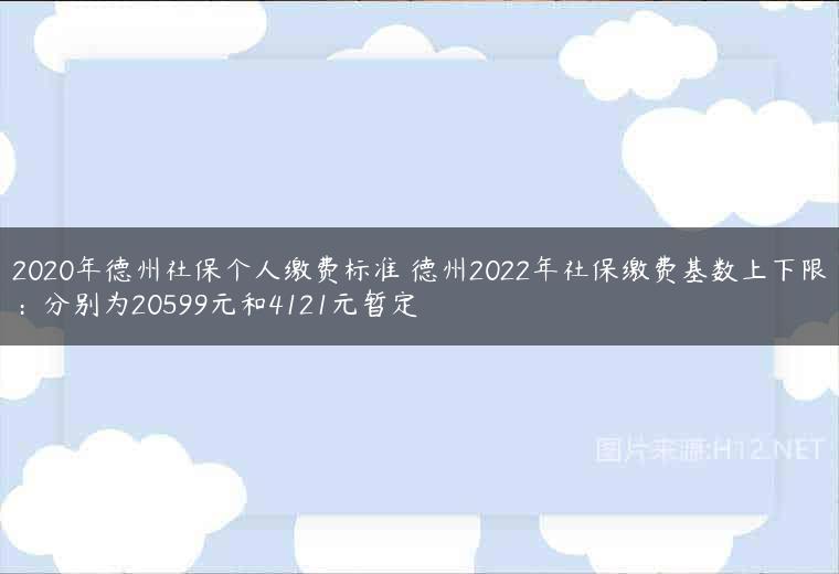 2020年德州社保个人缴费标准 德州2022年社保缴费基数上下限：分别为20599元和4121元暂定
