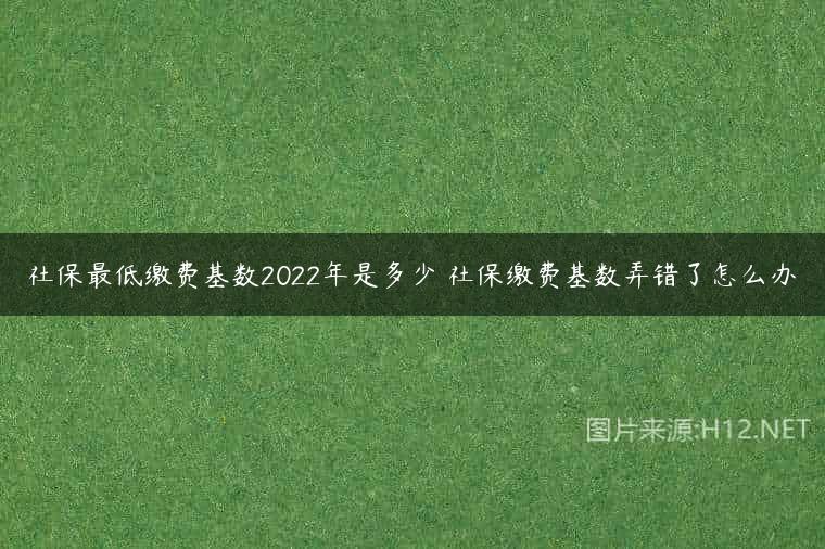社保最低缴费基数2022年是多少 社保缴费基数弄错了怎么办