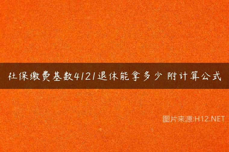 社保缴费基数4121退休能拿多少 附计算公式