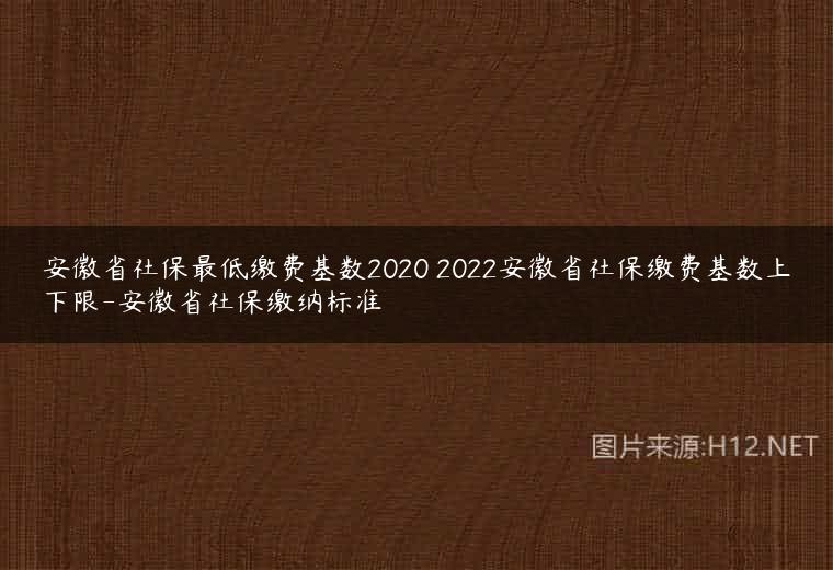 安徽省社保最低缴费基数2020 2022安徽省社保缴费基数上下限-安徽省社保缴纳标准