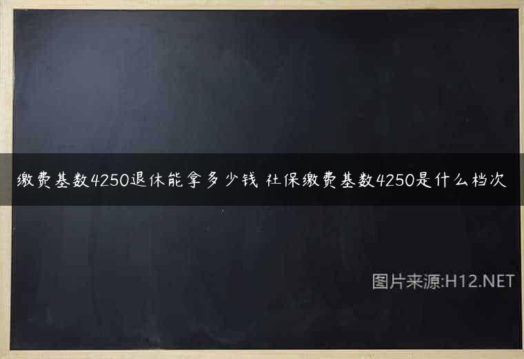 缴费基数4250退休能拿多少钱 社保缴费基数4250是什么档次