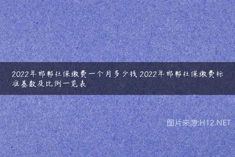 2022年邯郸社保缴费一个月多少钱 2022年邯郸社保缴费标准基数及比例一览表