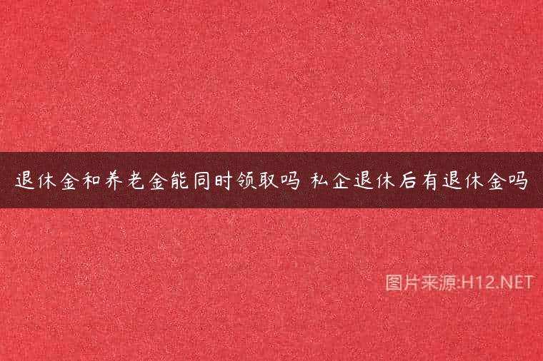 退休金和养老金能同时领取吗 私企退休后有退休金吗