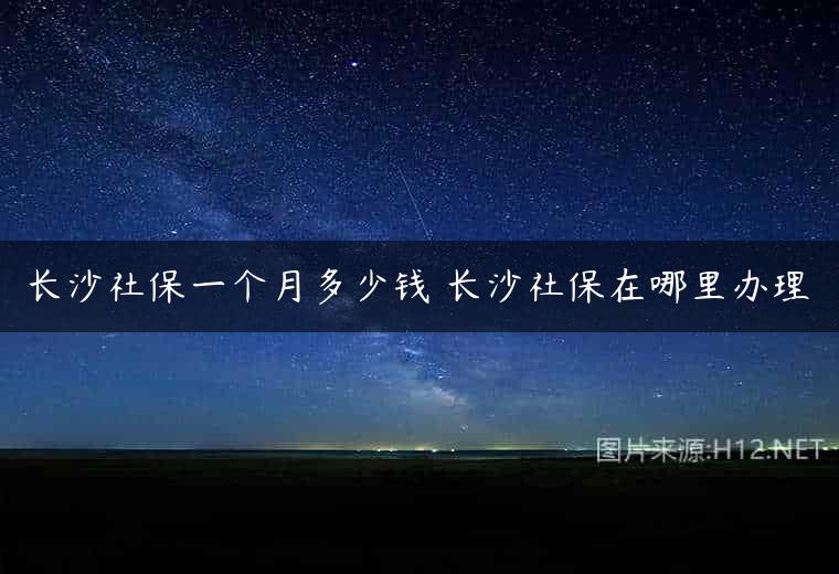 长沙社保一个月多少钱 长沙社保在哪里办理