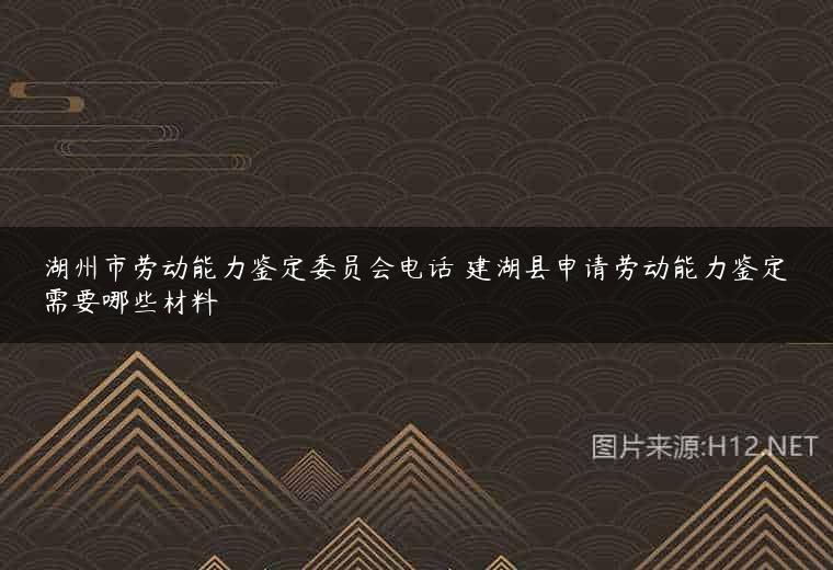 湖州市劳动能力鉴定委员会电话 建湖县申请劳动能力鉴定需要哪些材料