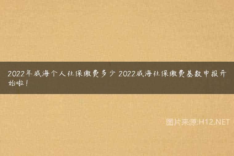 2022年威海个人社保缴费多少 2022威海社保缴费基数申报开始啦！