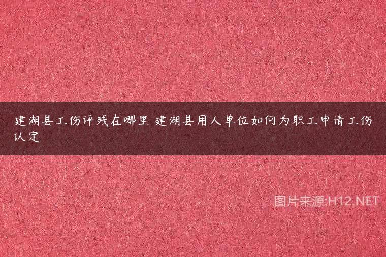 建湖县工伤评残在哪里 建湖县用人单位如何为职工申请工伤认定