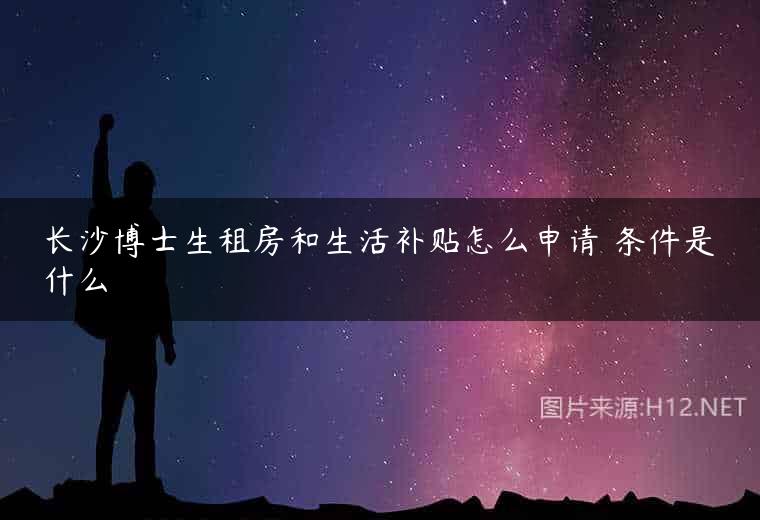 长沙博士生租房和生活补贴怎么申请 条件是什么