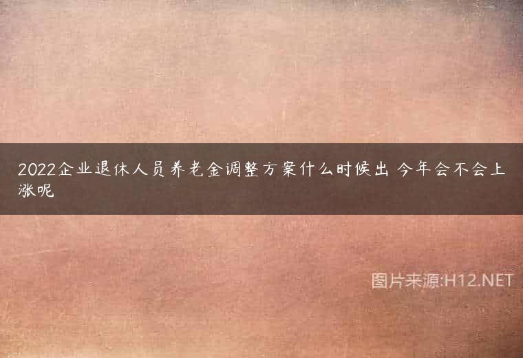 2022企业退休人员养老金调整方案什么时候出 今年会不会上涨呢