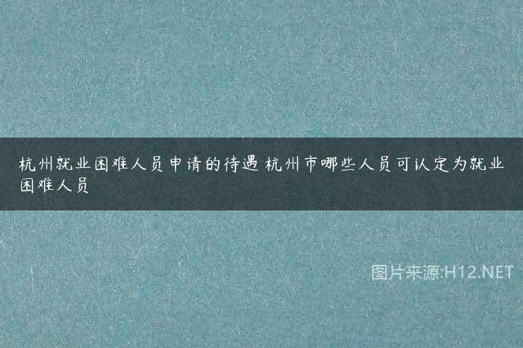 杭州就业困难人员申请的待遇 杭州市哪些人员可认定为就业困难人员