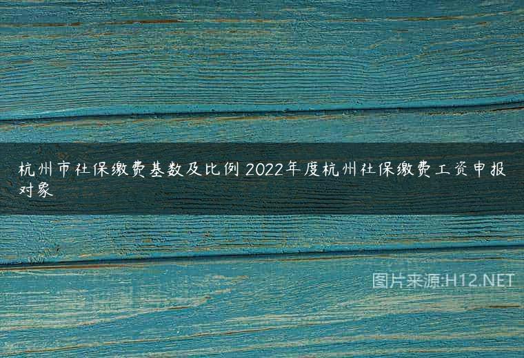 杭州市社保缴费基数及比例 2022年度杭州社保缴费工资申报对象