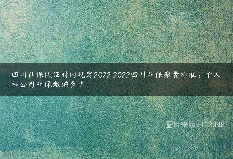 四川社保认证时间规定2022 2022四川社保缴费标准：个人和公司社保缴纳多少
