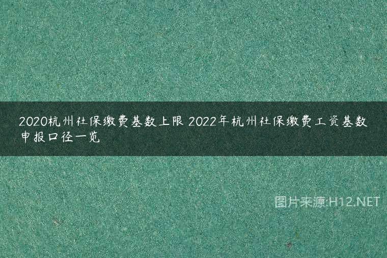2020杭州社保缴费基数上限 2022年杭州社保缴费工资基数申报口径一览